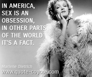 In America sex is an obsession, in other parts of the world it is a fact. Marlene Dietrich