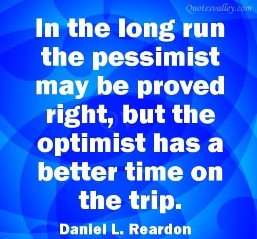 In The Long Run The Pessimist May Be Proved Right, But The Optimist Has Better time on the trip. Daniel L. Reardon