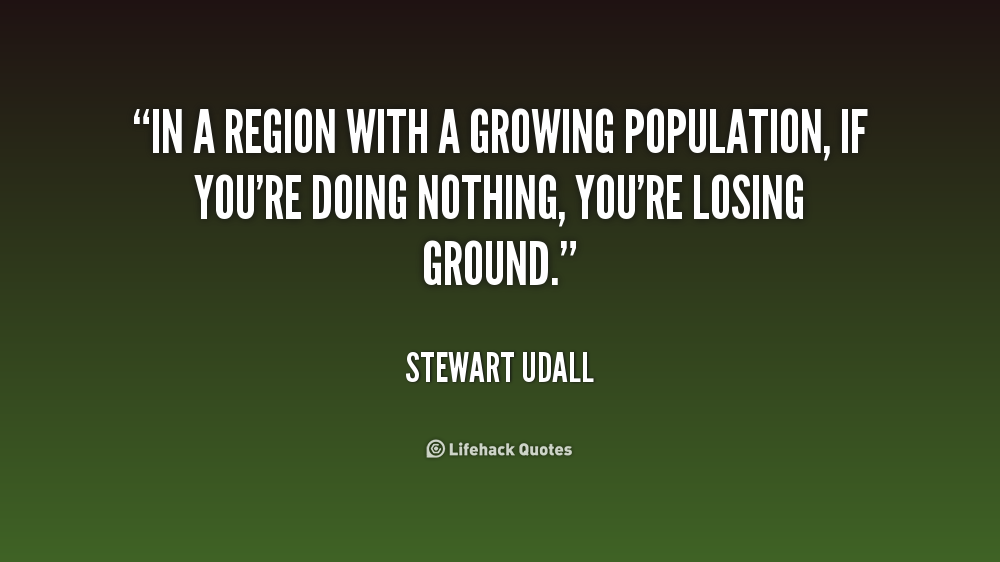 In a region with a growing population, if you’re doing nothing, you’re losing ground. Stewart Udall