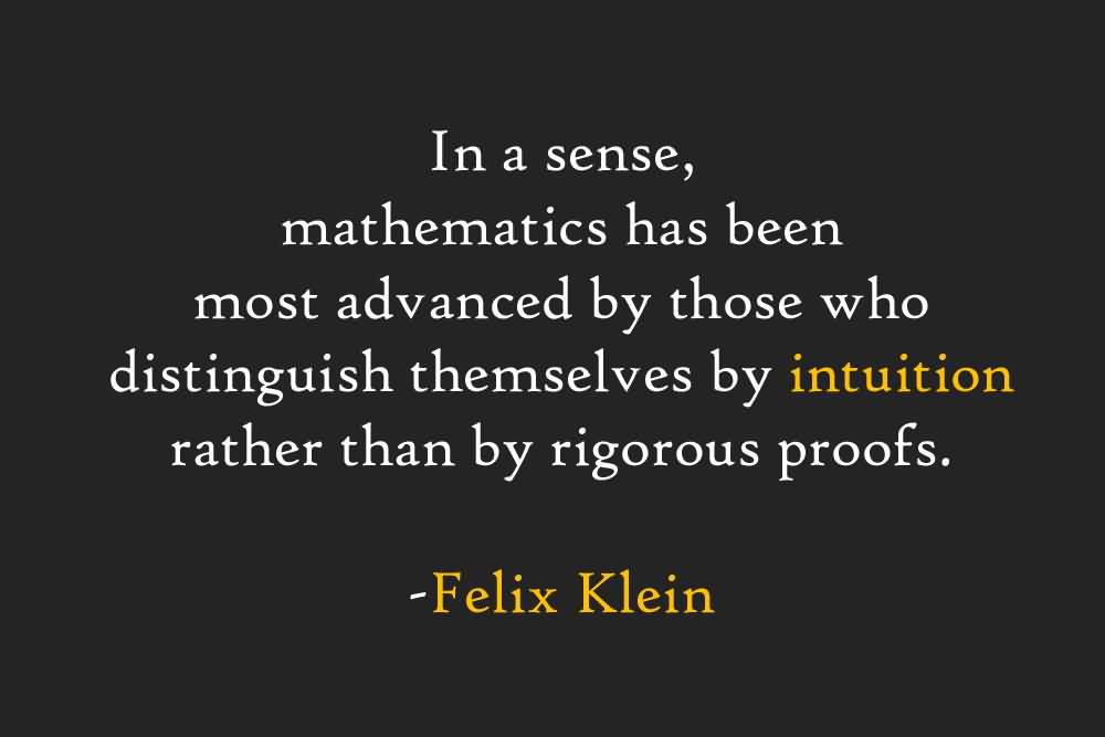 In a sense, mathematics has been most advanced by those who distinguished themselves by intuition rather than by rigorous proofs. Felix Klein