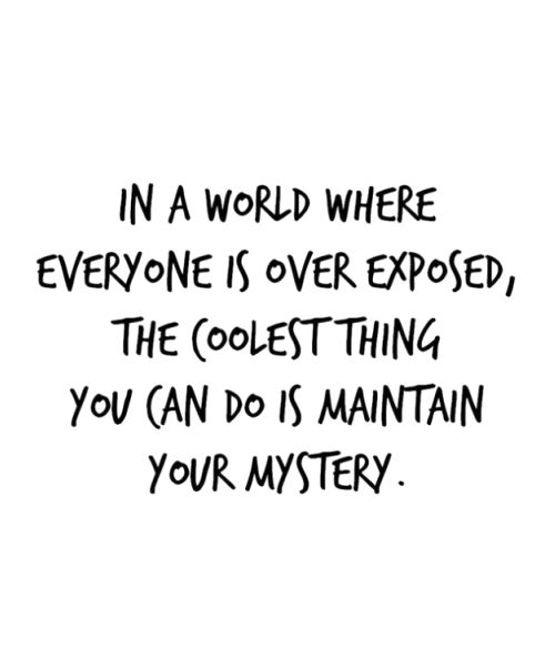 In a world where everyone is overexposed, the coolest thing you can do is maintain mystery