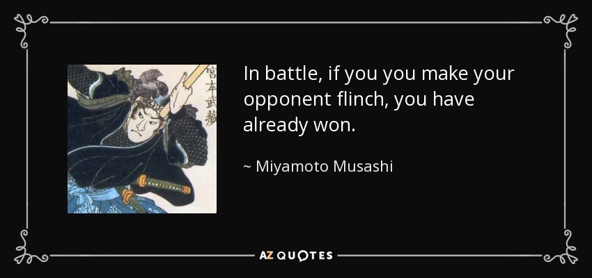 In battle, if you you make your opponent flinch, you have already won. Miyamoto Musashi