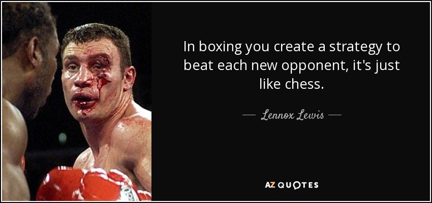 In boxing you create a strategy to beat each new opponent, it's just like chess. Lennox Lewis