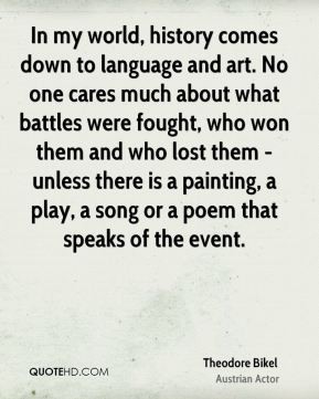 In my world, history comes down to language and art. No one cares much about what battles were fought, who won them and who lost them - unless there is a ... Theodore Bikel