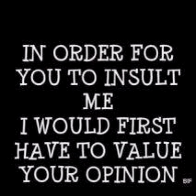 In order for you to insult me i would first have to value your opinion.