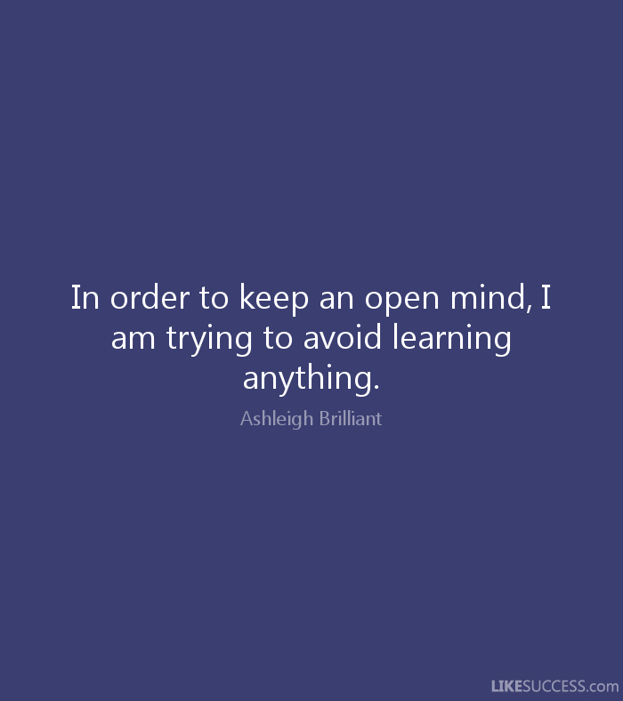 In order to keep an open mind, I am trying to avoid learning anything. Ashleigh Brilliant