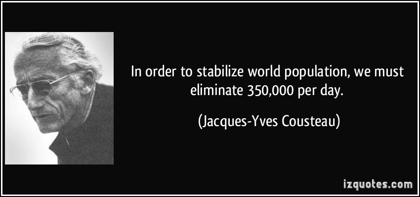 In order to stabilize world population, we must eliminate 350,000 per day. – Jacques-Yves Cousteau