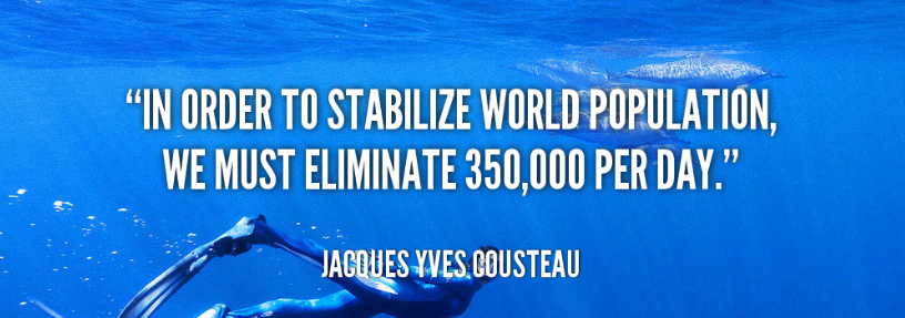 In order to stabilize world populations, we must eliminate 350,000 people per day. Jacques Yves Cousteau