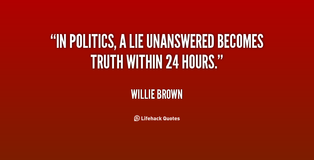 In politics, a lie unanswered becomes truth within 24 hours. Willie Brown