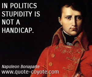 In politics stupidity is not a handicap. Napoleon Bonaparte