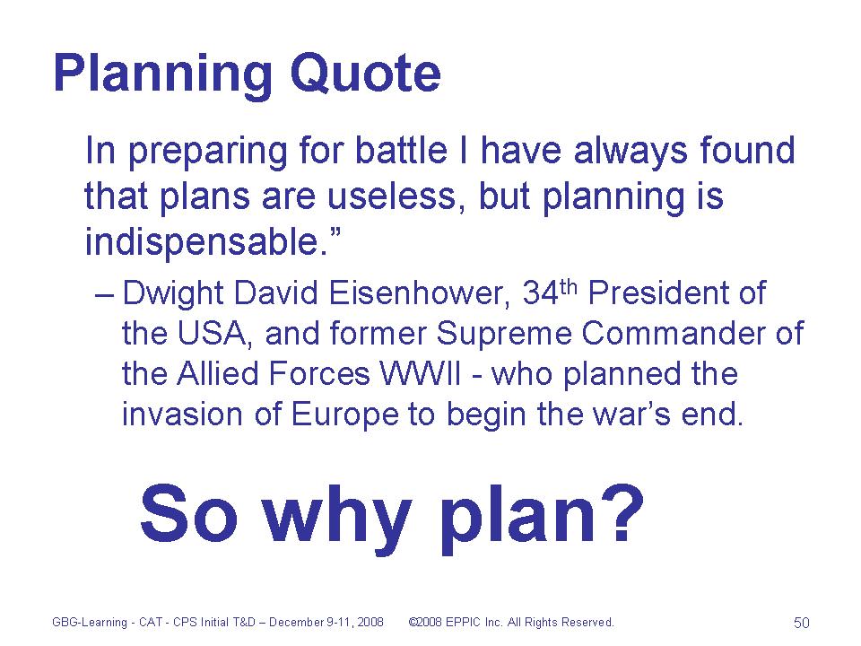 In preparing for battle I have always found that plans are useless, but planning is indispensable. Dwight D. Eisenhower
