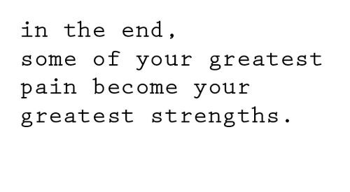 In the end, some of your greatest pains become your greatest strengths