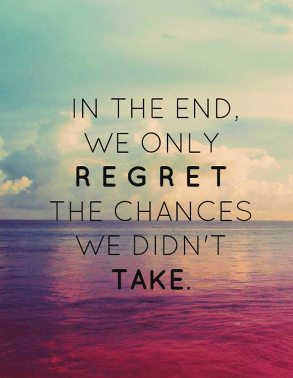 In the end, we only regret the chances we didn’t take