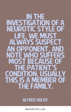 In the investigation of a neurotic style of life, we must always suspect an opponent, and note who suffers most ... Alfred Adler