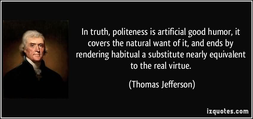 In truth, politeness is artificial good humor, it covers the natural want of it, and ends by rendering habitual a substitute nearly ... Thomas Jefferson