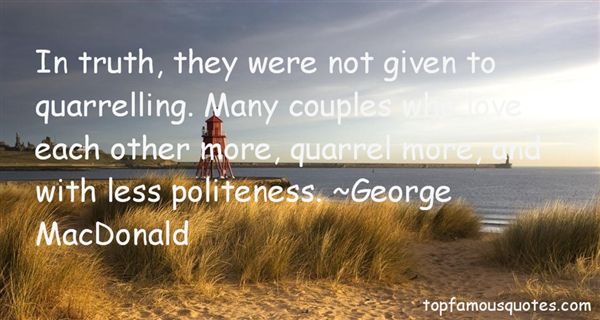 In truth, they were not given to quarrelling. Many couples who love each other more, quarrel more, and with less politeness. George MacDonald