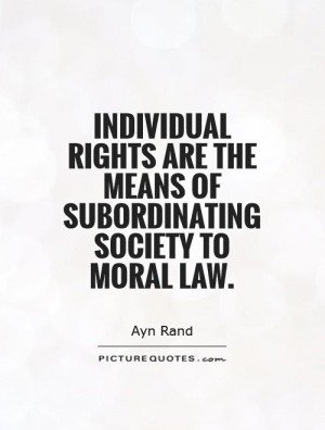 Individual rights are the means of subordinating society to moral law. Ayn Rand
