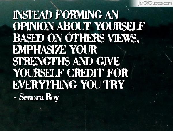 Instead forming an opinion about yourself based on others views, emphasize your strengths and Give... Senora Roy