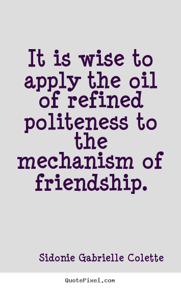 It Is Wise To Apply The Oil Of Refined Politeness To The Mechanism Of Friendship. Sidonie Gabrielle Colette