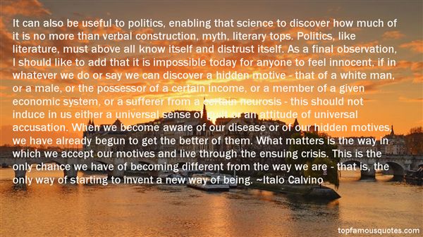 It can also be useful to politics, enabling that science to discover how much of it is no more than verbal construction, myth, literary tops. Politics, like literature ... Italo Calvino