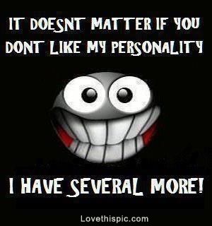 It doesn’t matter if you don’t like my personality. I have several more