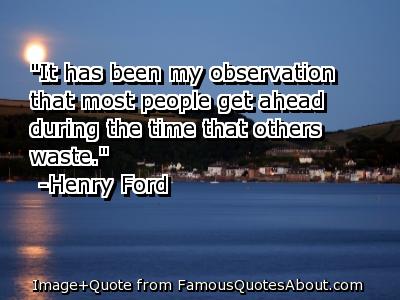 It has been my observation that most people get ahead during the time that others waste. Henry Ford
