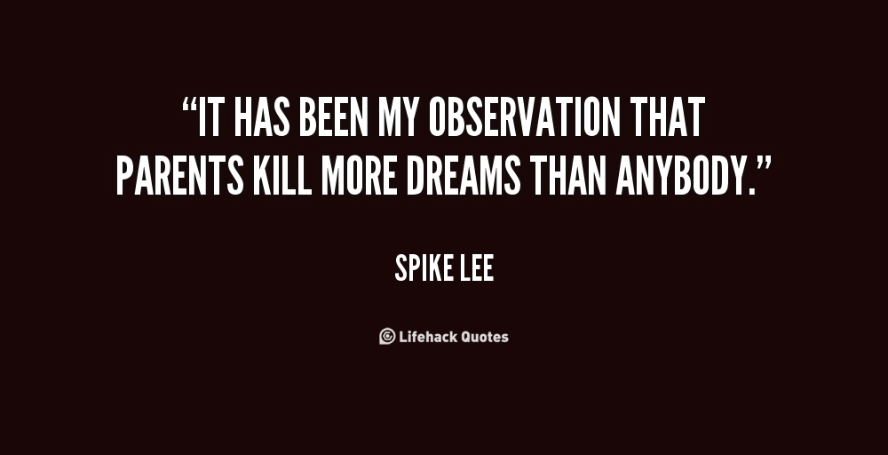 It has been my observation that parents kill more dreams than anybody. Spike Lee