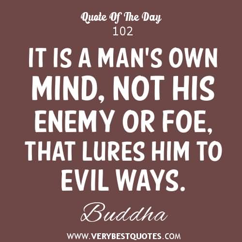 It is a man’s own mind, not his enemy or foe, that lures him to evil ways. Buddha