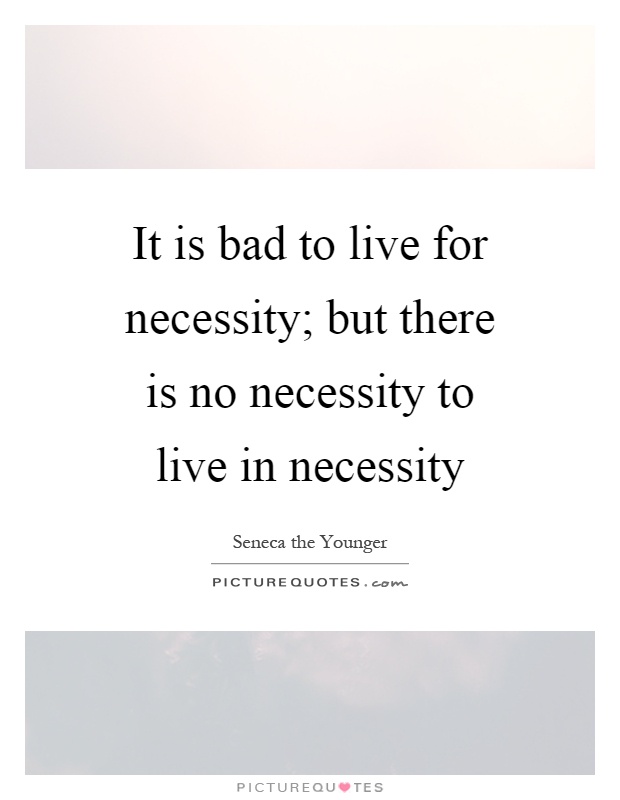 It is bad to live for necessity; but there is no necessity to live in necessity. Seneca the Younger