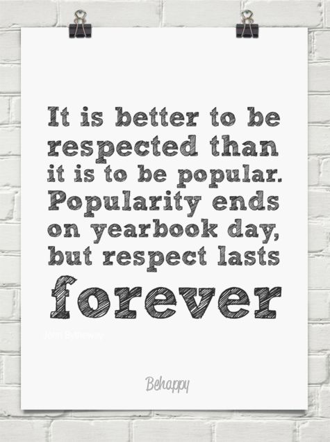 It is better to be respected than it is to be popular. Popularity ends on yearbook day, but respect lasts forever