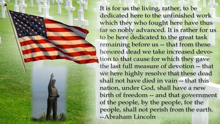 It is for us the living, rather, to be dedicated here to the unfinished work which they who fought here have thus far so nobly advanced.... Abraham Lincoln