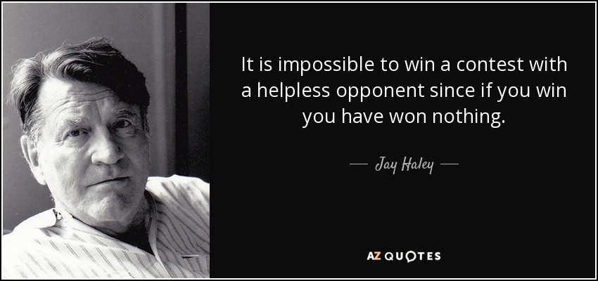 It is impossible to win a contest with a helpless opponent since if you win you have won nothing. Jay Haley