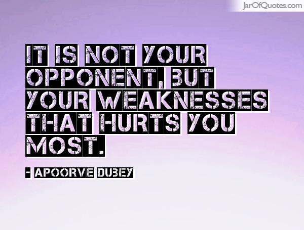 It is not your opponent but your weaknesses that hurt you the most. Apoorve Dubey