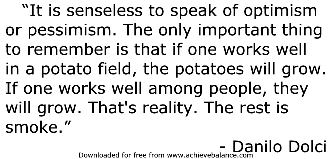 It is senseless to speak of optimism or pessimism. The only important thing to remember is that if one works well in a potato field, the potatoes will… Danilo Dolci