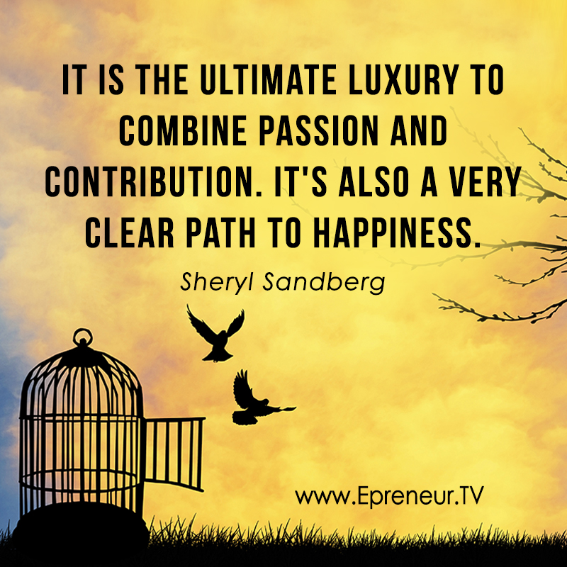 It is the ultimate luxury to combine passion and contribution. It’s also a very clear path to happiness. Sheryl Sandberg