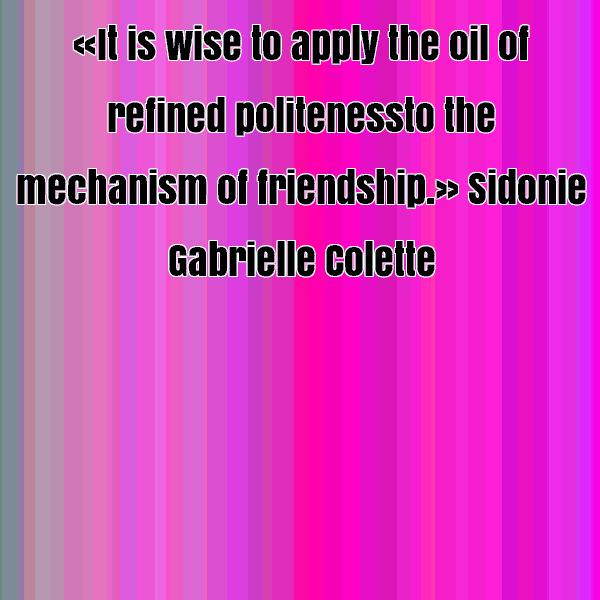 It is wise to apply the oil of refined politeness to the mechanism of friendship. Sidonie Gabrielle Colette