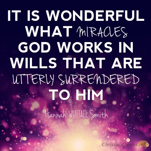 It is wonderful what miracles God works in wills that are utterly surrendered to Him. Hannah Whitall Smith