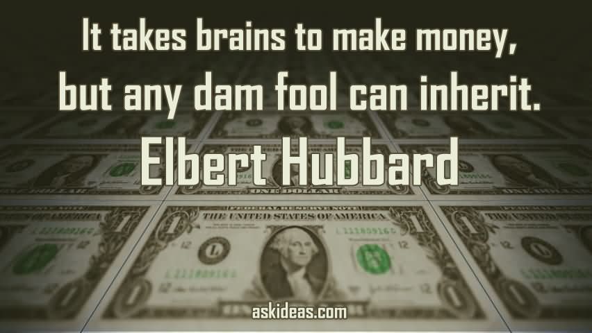 It takes brains to make money, but any dam fool can inherit.