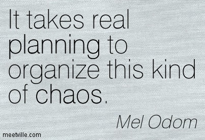 It takes real planning to organize this kind of chaos. Mel Odom