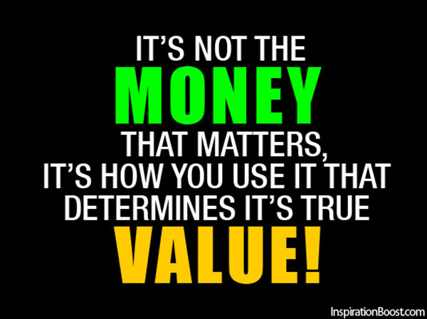 It's Not The Money That Matters It's How You Use It That Determines It's true value ...