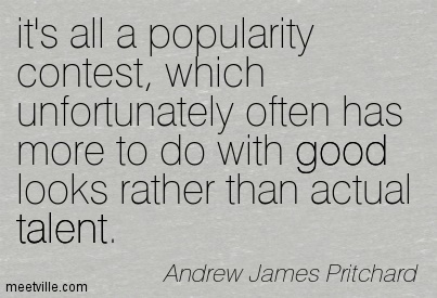 It’s all a popularity contest, which unfortunately often has more to do with good looks rather than actual talent. Andrew James Pritchard