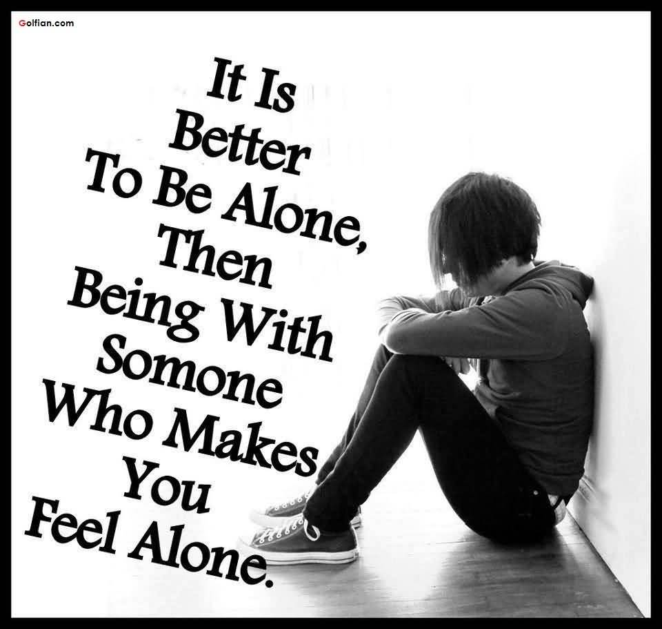 Its better to be alone than being with someone who makes you feel alone