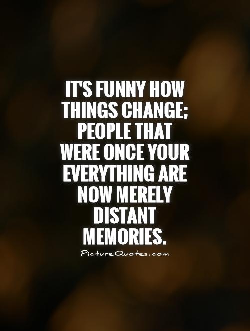 It's funny how things change people that were once your everything are now merely distant memories