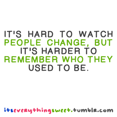 Its hard to watch people change but it's even harder to remember who they used to be