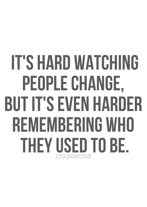 It’s hard watching people change, but it’s even harder remembering who they used to be.