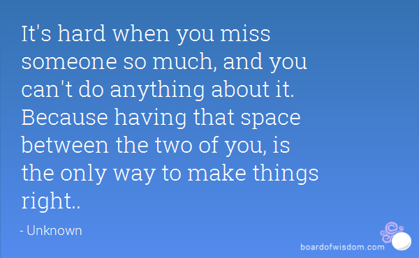 It's hard when you miss someone so much, and you can't do anything about it. Because having that space between the two of you, is the only way to make ...