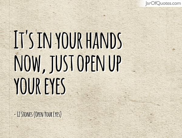 It’s in your hands now, just open up your eyes