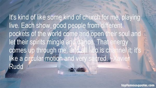 It's kind of like some kind of church for me, playing live. Each show, good people from different pockets of the world come and open their soul and let their spirits ... Xavier Rudd