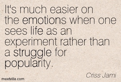 It’s much easier on the emotions when one sees life as an experiment rather than a struggle for popularity. Criss Jami