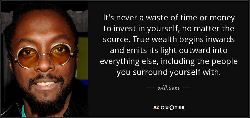 It’s never a waste of time or money to invest in yourself, no matter the source. True wealth begins inwards and emits its light outward into everything else, … Will I. Am